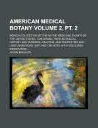 American Medical Botany: Being a Collection of the Native Medicinal Plants of the United States, Containing Their Botanical History and Chemical Analysis, and Properties and Uses in Medicine, Diet and the Arts, with Coloured Engravings