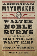 American Mythmaker: Walter Noble Burns and the Legends of Billy the Kid, Wyatt Earp, and Joaqun Murrieta