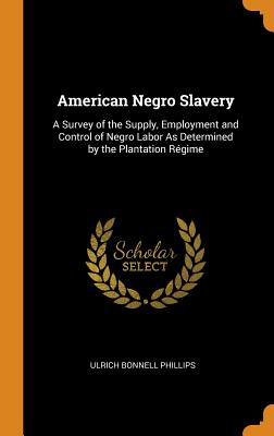 American Negro Slavery: A Survey of the Supply, Employment and Control of Negro Labor As Determined by the Plantation Rgime - Phillips, Ulrich Bonnell