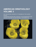American Ornithology: Or the Natural History of the Birds of the United States; Volume 1
