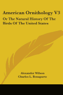 American Ornithology V3: Or The Natural History Of The Birds Of The United States