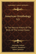 American Ornithology V3: Or the Natural History of the Birds of the United States