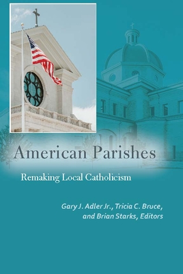 American Parishes: Remaking Local Catholicism - Adler, Gary J (Contributions by), and Bruce, Tricia C (Contributions by), and Starks, Brian (Contributions by)