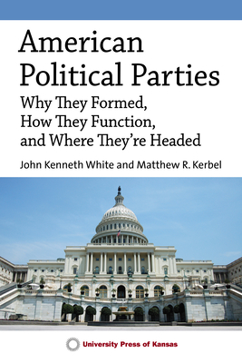 American Political Parties: Why They Formed, How They Function, and Where They're Headed - White, John Kenneth, and Kerbel, Matthew R