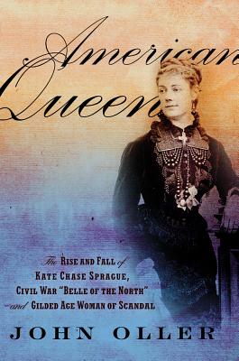 American Queen: The Rise and Fall of Kate Chase Sprague, Civil War "Belle of the North" and Gilded Age Woman of Scandal - Oller, John