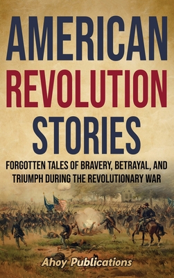 American Revolution Stories: Forgotten Tales of Bravery, Betrayal, and Triumph during the Revolutionary War - Publications, Ahoy
