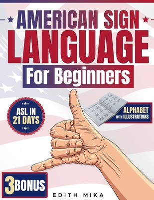 American Sign Language for Beginners: The Ultimate Practical, Illustrated Guide to Master ASL in 21 Days Learn Basic Signs, Alphabet, and Daily Communication Essentials 3 Bonus Included - Mika, Edith