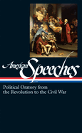 American Speeches Vol. 1 (Loa #166): Political Oratory from the Revolution to the Civil War