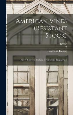 American Vines (resistant Stock): Their Adaptation, Culture, Grafting and Propagation - DuBois, Raymond, and Viala, P 1859-1936, and Ravaz, L