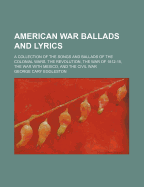 American War Ballads and Lyrics: A Collection of the Songs and Ballads of the Colonial Wars, the Revolution, the War of 1812-15, the War with Mexico, and the Civil War; Volume 1
