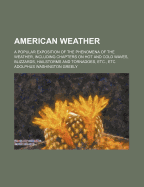 American Weather: A Popular Exposition of the Phenomena of the Weather, Including Chapters on Hot and Cold Waves, Blizzards, Hailstorms and Tornadoes, Etc., Etc