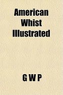 American Whist Illustrated: Containing the Laws and Principles of the Game, the Analysis of the New Plays and American Leads, and a Series of Hands in Diagram and Combining Whist Universal and American Whist (Classic Reprint)