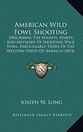 American Wild Fowl Shooting: Describing The Haunts, Habits, And Methods Of Shooting Wild Fowl, Particularly Those Of The Western States Of America (1874) - Long, Joseph W