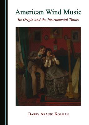 American Wind Music: Its Origin and the Instrumental Tutors - Kolman, Barry Arajo