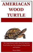 American Wood Turtle: The Comprehensive Guides About The American Wood Turtle Care, Diet, Housing, Feeding, Health and Varieties.