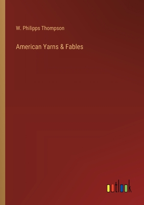 American Yarns & Fables - Thompson, W Philipps