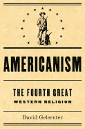 Americanism: The Fourth Great Western Religion - Gelernter, David