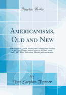 Americanisms, Old and New: A Dictionary of Words, Phrases and Colloquialisms Peculiar to the United States, British America, the West Indies, &c., &c., Their Derivation, Meaning and Application (Classic Reprint)