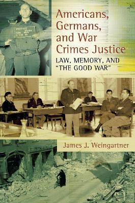 Americans, Germans and War Crimes Justice: Law, Memory and "The Good War" - Weingartner, James J