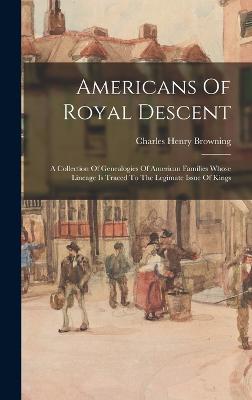 Americans Of Royal Descent: A Collection Of Genealogies Of American Families Whose Lineage Is Traced To The Legimate Issue Of Kings - Browning, Charles Henry