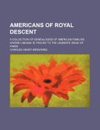 Americans of Royal Descent: A Collection of Genealogies of American Families Whose Lineage Is Traced to the Legimate Issue of Kings