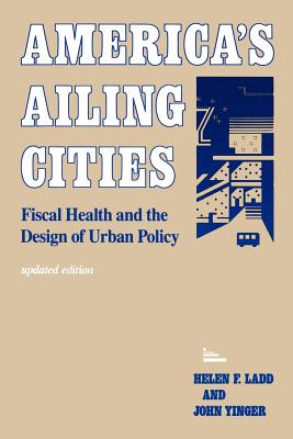 America's Ailing Cities: Fiscal Health and the Design of Urban Policy - Ladd, Helen F, Professor, and Yinger, John