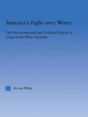 America's Fight Over Water: The Environmental and Political Effects of Large-Scale Water Systems - Wehr, Kevin