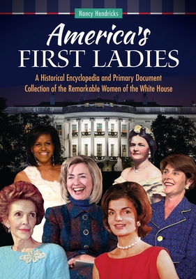 America's First Ladies: A Historical Encyclopedia and Primary Document Collection of the Remarkable Women of the White House - Hendricks, Nancy