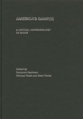 America's Game(s): A Critical Anthropology of Sport - Eastman, Benjamin (Editor), and Ralph, Michael (Editor), and Brown, Sean (Editor)