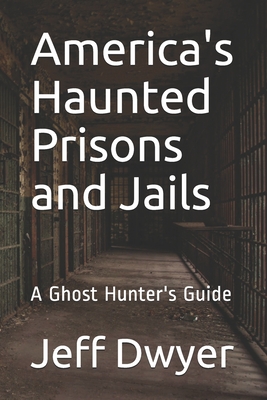 America's Haunted Prisons and Jails: A Ghost Hunter's Guide - Dwyer, Jeff