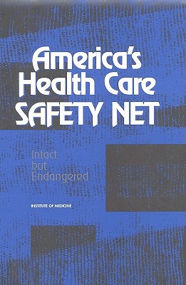 America's Health Care Safety Net: Intact But Endangered - Institute of Medicine, and Committee on the Changing Market Managed Care and the Future Viability of Safety Net Providers...