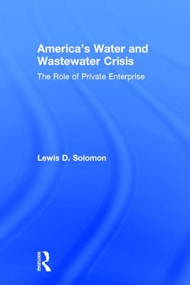 America's Water and Wastewater Crisis: The Role of Private Enterprise - Solomon, Lewis D.