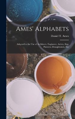 Ames' Alphabets: Adapted to the Use of Architects, Engineers, Artists, Sign Painters, Draughtsmen, Etc - Ames, Daniel T