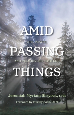 Amid Passing Things: Life, Prayer, and Relationship with God - Shryock, Jeremiah Myriam, Father, and Bodo, Murray (Foreword by)