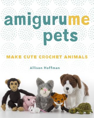 Amigurume Pets: Make Cute Crochet Animals - Hoffman, Allison