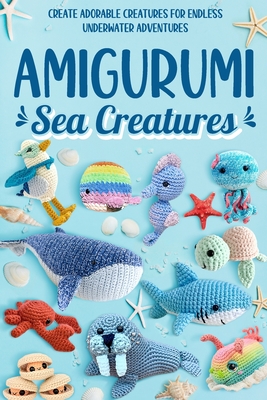 Amigurumi Sea Creatures: Create Adorable Creatures for Endless Underwater Adventures: Crochet Ocean Animals - Rogers, Dylan