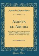 Aminta Ed Argira: Melo-Dramma Serio; Da Rappresentarsi Nel Teatro Dell'illustrissima Comunit? Di Reggio, Per La Fiera Dell'anno 1823 (Classic Reprint)