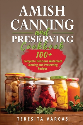 Amish Canning and Preserving COOKBOOK: 100+ Complete Delicious Waterbath Canning and Preserving Recipes - Vargas, Teresita