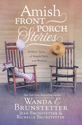 Amish Front Porch Stories: 18 Short Tales of Simple Faith and Wisdom - Brunstetter, Wanda E, and Brunstetter, Jean, and Brunstetter, Richelle
