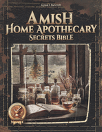 Amish Home Apothecary Secrets Bible: 250+ Timeless Remedies Made Simple for Safe, Natural Solutions Your Family Will Love-Quick, Easy, Stress-Free!