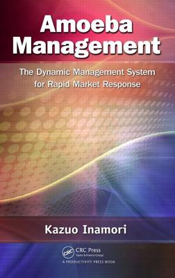 Amoeba Management: The Dynamic Management System for Rapid Market Response - Inamori, Kazuo