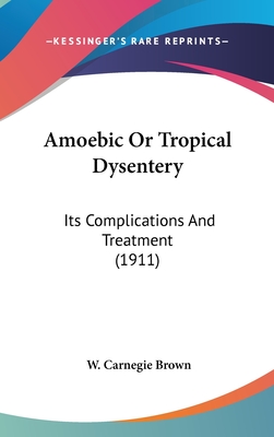 Amoebic or Tropical Dysentery: Its Complications and Treatment (1911) - Brown, W Carnegie