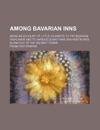 Among Bavarian Inns; Being an Account of Little Journeys to the Bavarian Highlands and to Various Quaint Inns and Hostelries in and Out of the Ancient Towns