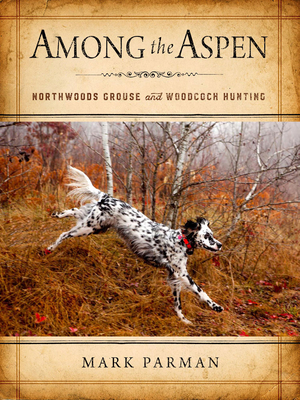 Among the Aspen: Northwoods Grouse and Woodcock Hunting - Parman, Mark