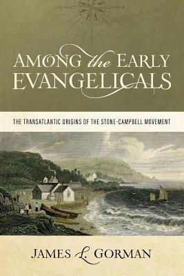 Among the Early Evangelicals: The Transatlantic Origins of the Stone-Campbell Movement - Gorman, James L