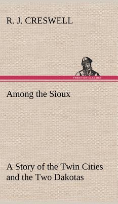 Among the Sioux A Story of the Twin Cities and the Two Dakotas - Creswell, R J