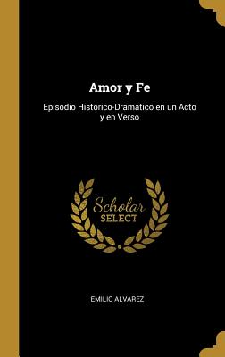 Amor Y Fe: Episodio Hist?rico-Dramtico En Un Acto Y En Verso - Alvarez, Emilio