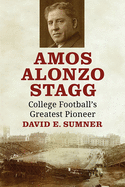 Amos Alonzo Stagg: College Football's Greatest Pioneer