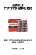 Ampicillin Step to Step Manual Book: Learn things you should know before using ampicillin