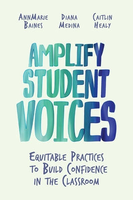 Amplify Student Voices: Equitable Practices to Build Confidence in the Classroom - Baines, Annmarie, and Medina, Diana, and Healy, Caitlin